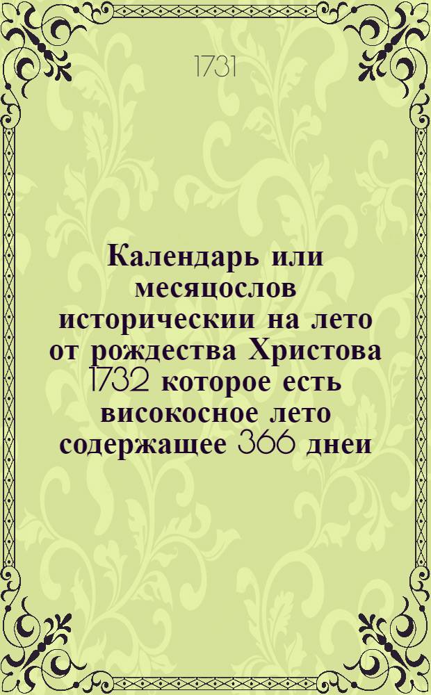 Календарь или месяцослов историческии на лето от рождества Христова 1732 которое есть високосное лето содержащее 366 днеи. : Сочиненныи по меридиану и ширине знатнеиших городов Россиискаго государства