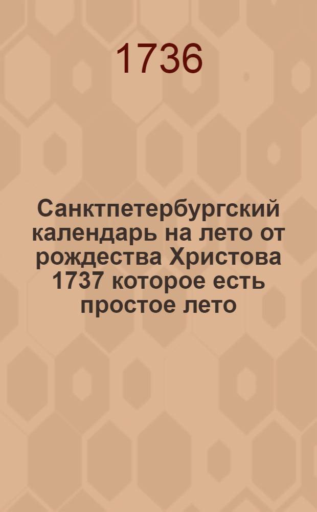 Санктпетербургский календарь на лето от рождества Христова 1737 которое есть простое лето, содержащее 365 дней, : сочиненный на знатнейшия места Российскаго государства