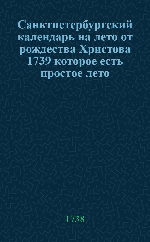 Санктпетербургский календарь на лето от рождества Христова 1739 которое есть простое лето, содержащее 365 дней, : сочиненный на знатнейшия места Российскаго государства