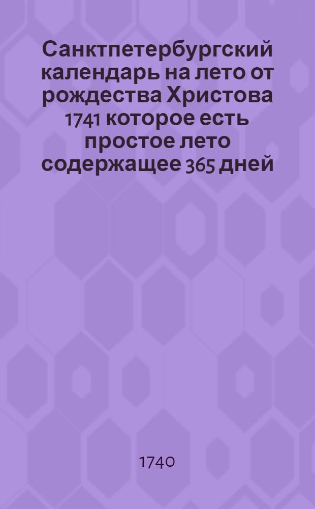 Санктпетербургский календарь на лето от рождества Христова 1741 которое есть простое лето содержащее 365 дней : сочиненный на знатнейшия места Российскаго государства