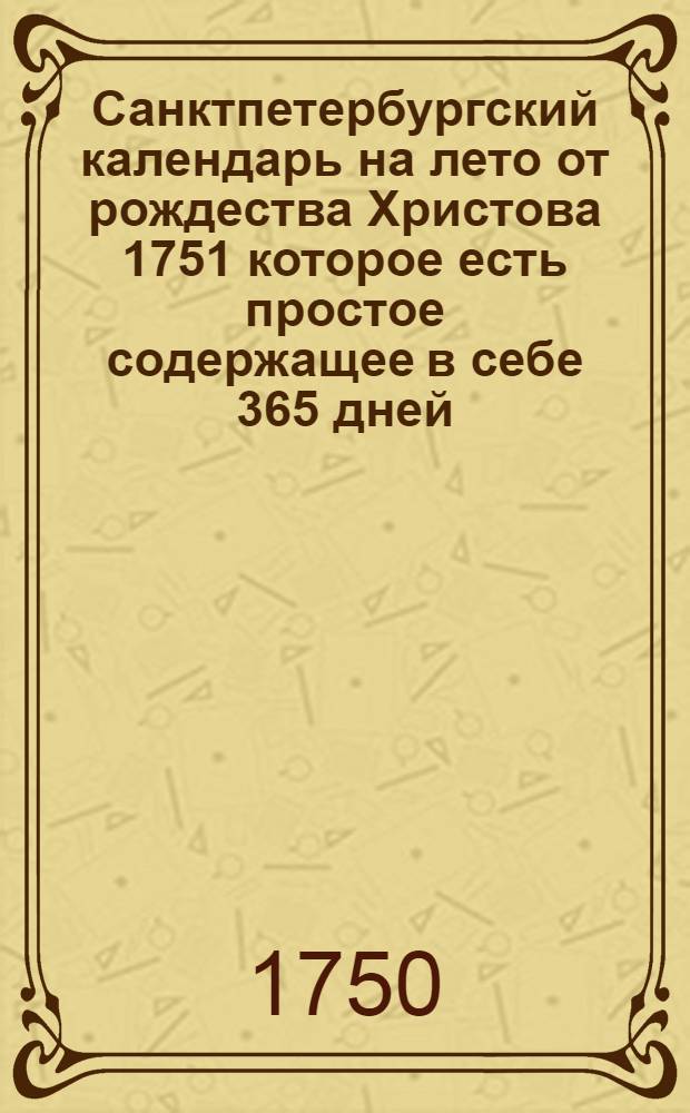 Санктпетербургский календарь на лето от рождества Христова 1751 которое есть простое содержащее в себе 365 дней. : Сочиненный на знатнейшия места Российской империи
