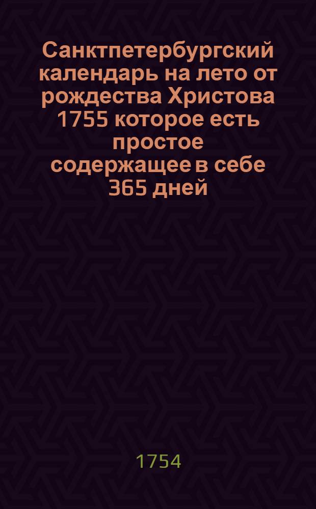 Санктпетербургский календарь на лето от рождества Христова 1755 которое есть простое содержащее в себе 365 дней. : Сочиненный на знатнейшия места Российской империи