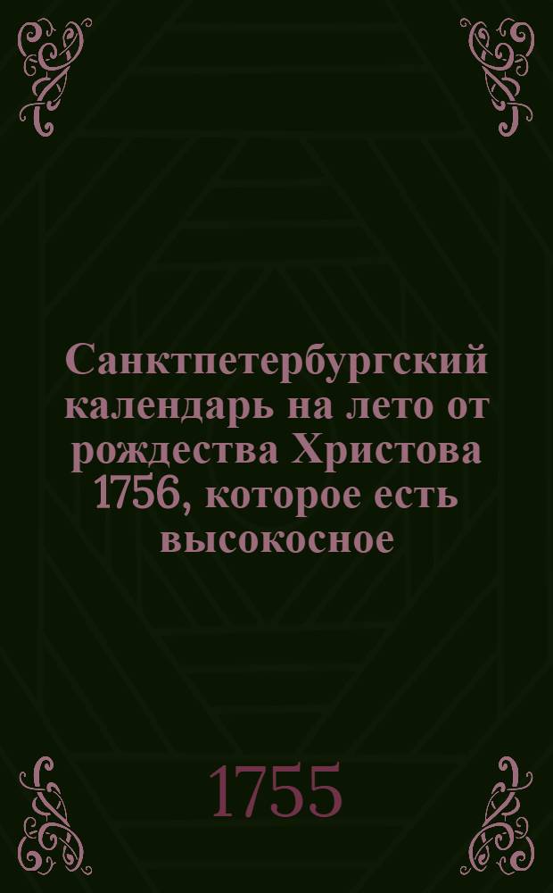 Санктпетербургский календарь на лето от рождества Христова 1756, которое есть высокосное, содержащее в себе 366 дней, : сочиненный на знатнейшия места Российской империи