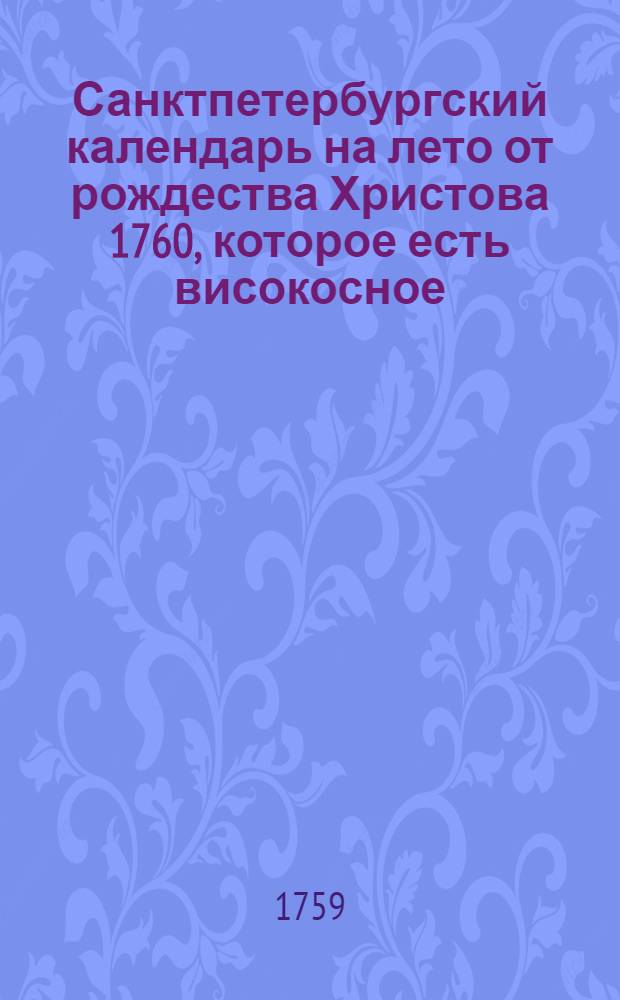 Санктпетербургский календарь на лето от рождества Христова 1760, которое есть високосное, содержащее в себе 366 дней, : сочиненный на знатнейшия места Российской империи