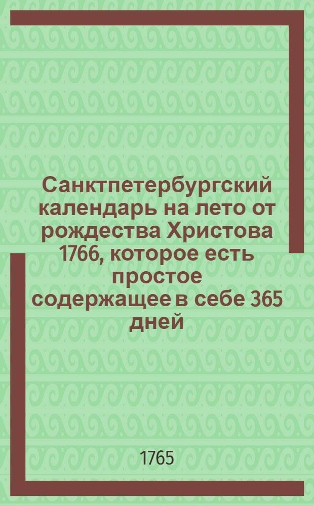 Санктпетербургский календарь на лето от рождества Христова 1766, которое есть простое содержащее в себе 365 дней, : сочиненный на знатнейшия места Российской империи