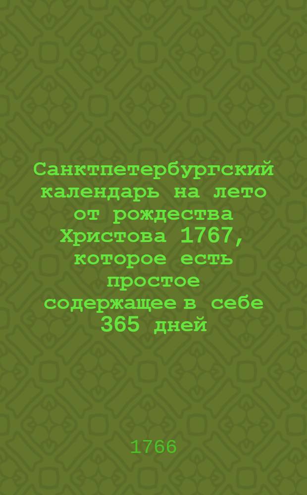 Санктпетербургский календарь на лето от рождества Христова 1767, которое есть простое содержащее в себе 365 дней, : сочиненный на знатнейшия места Российской империи