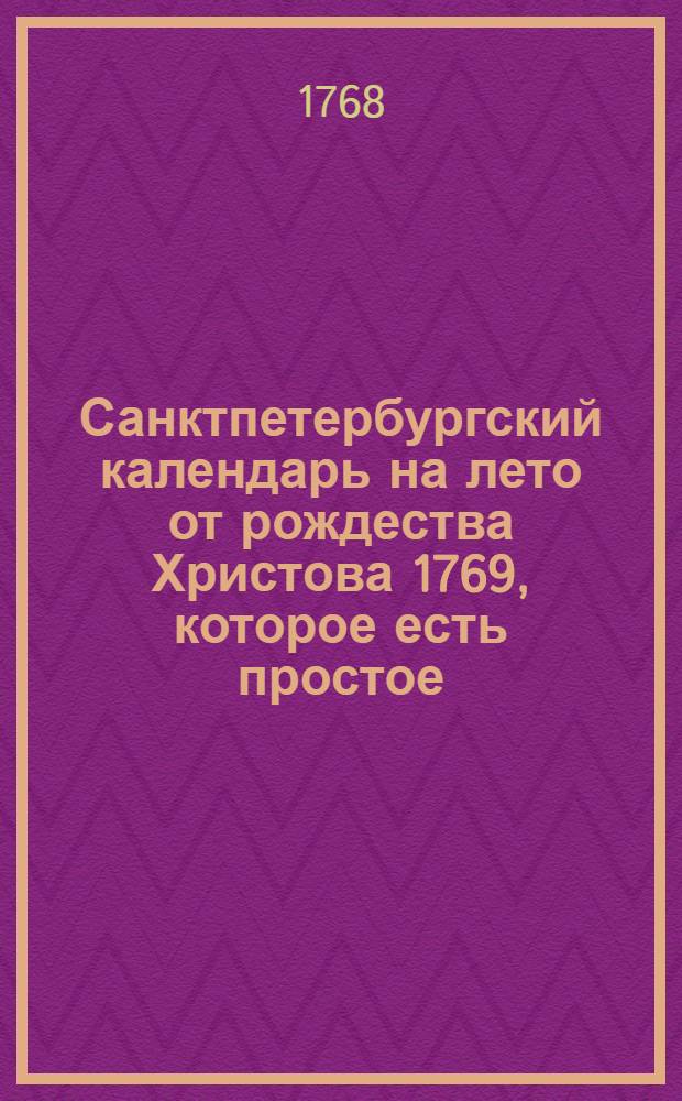 Санктпетербургский календарь на лето от рождества Христова 1769, которое есть простое, содержащее в себе 365 дней, : сочиненный на знатнейшия места Российской империи