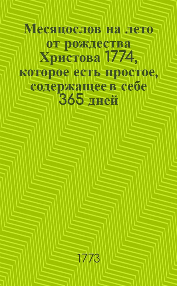 Месяцослов на лето от рождества Христова 1774, которое есть простое, содержащее в себе 365 дней, : сочиненный на знатнейшия места Российской империи