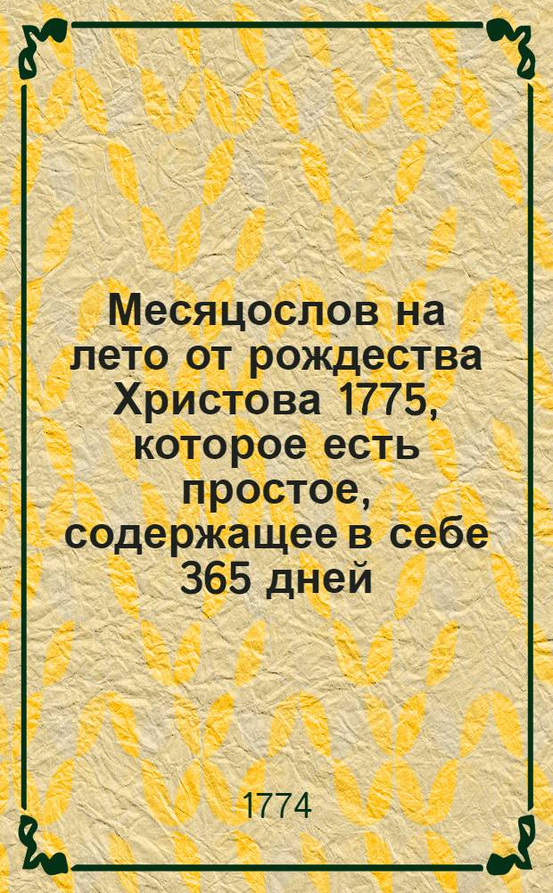 Месяцослов на лето от рождества Христова 1775, которое есть простое, содержащее в себе 365 дней, : сочиненный на знатнейшия места Российской империи
