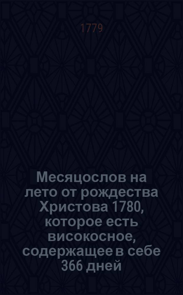 Месяцослов на лето от рождества Христова 1780, которое есть високосное, содержащее в себе 366 дней, : сочиненный на знатнейшия места Российской империи
