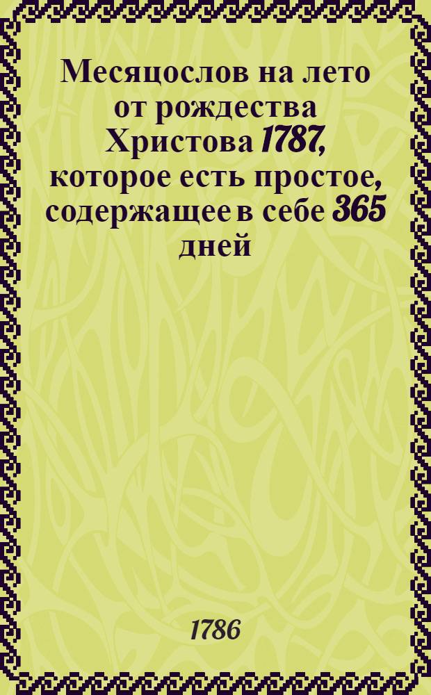 Месяцослов на лето от рождества Христова 1787, которое есть простое, содержащее в себе 365 дней, : сочиненный на знатнейшия места Российской империи