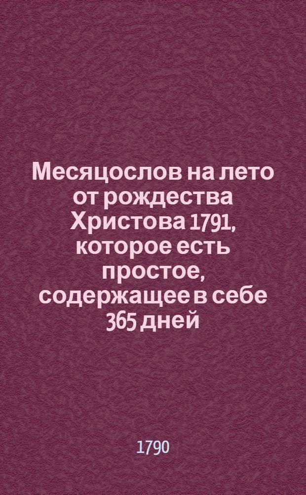 Месяцослов на лето от рождества Христова 1791, которое есть простое, содержащее в себе 365 дней, : сочиненный на знатнейшия места Российской империи