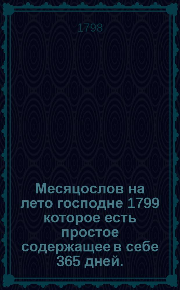 Месяцослов на лето господне 1799 которое есть простое содержащее в себе 365 дней. : Сочин. в Бердичеве