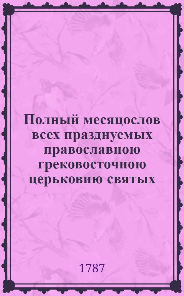 Полный месяцослов всех празднуемых православною грековосточною церьковию святых, : собранный из московских и киевских святцов, из Пролога и Четь Минеи, с приобщением к нему на конце толкования имян по алфавиту