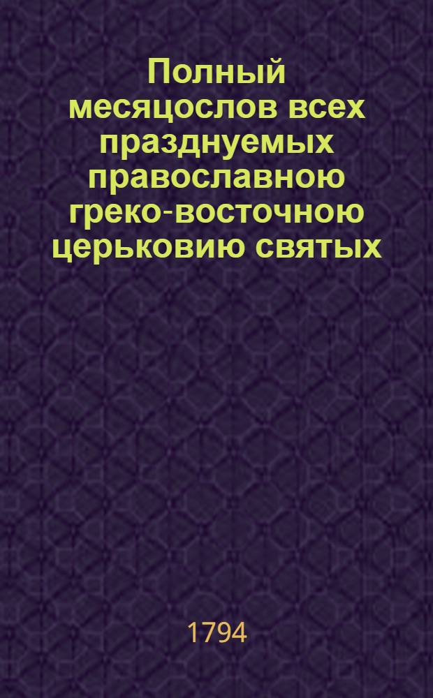 Полный месяцослов всех празднуемых православною греко-восточною церьковию святых, : собранный из московских и киевских святцов, из Пролога и Четь-Минеи, с приобщением к нему на конце толкования имян по алфавиту