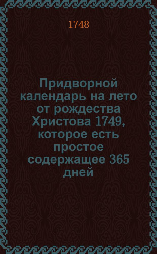 Придворной календарь на лето от рождества Христова 1749, которое есть простое содержащее 365 дней