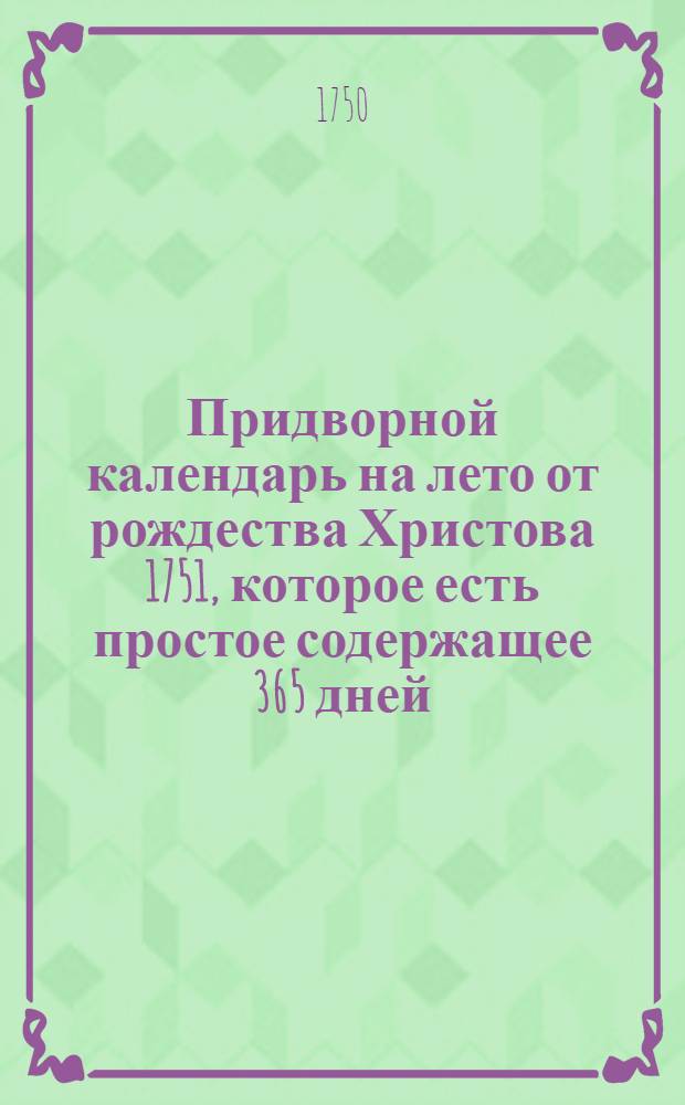 Придворной календарь на лето от рождества Христова 1751, которое есть простое содержащее 365 дней