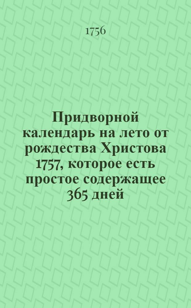 Придворной календарь на лето от рождества Христова 1757, которое есть простое содержащее 365 дней