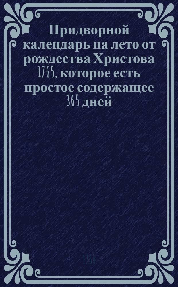 Придворной календарь на лето от рождества Христова 1765, которое есть простое содержащее 365 дней