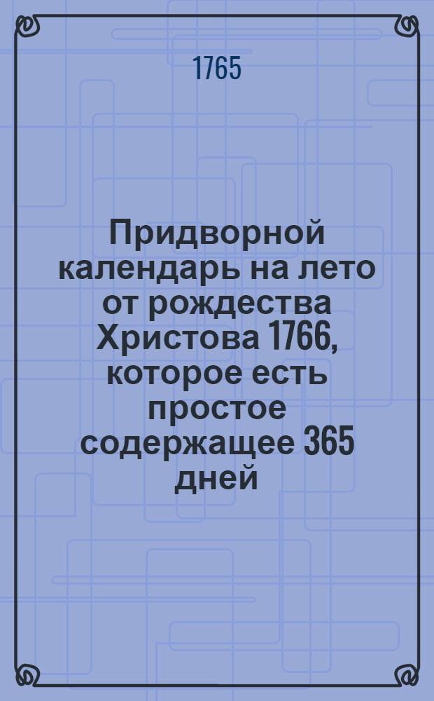 Придворной календарь на лето от рождества Христова 1766, которое есть простое содержащее 365 дней