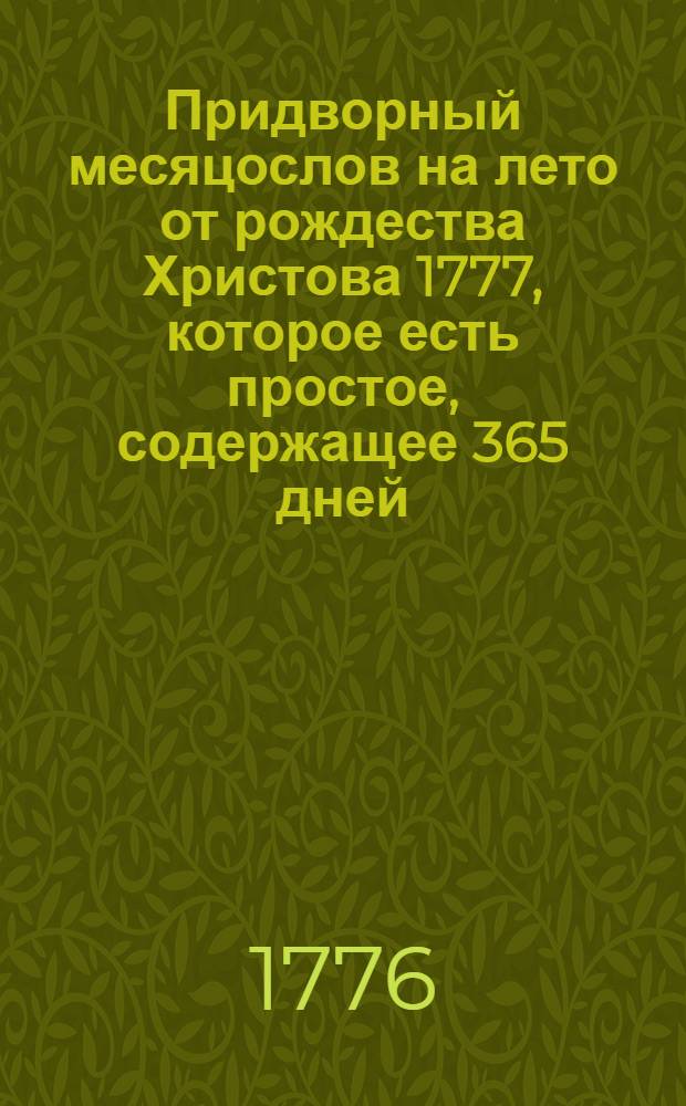 Придворный месяцослов на лето от рождества Христова 1777, которое есть простое, содержащее 365 дней