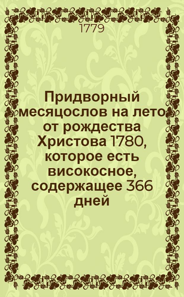 Придворный месяцослов на лето от рождества Христова 1780, которое есть високосное, содержащее 366 дней