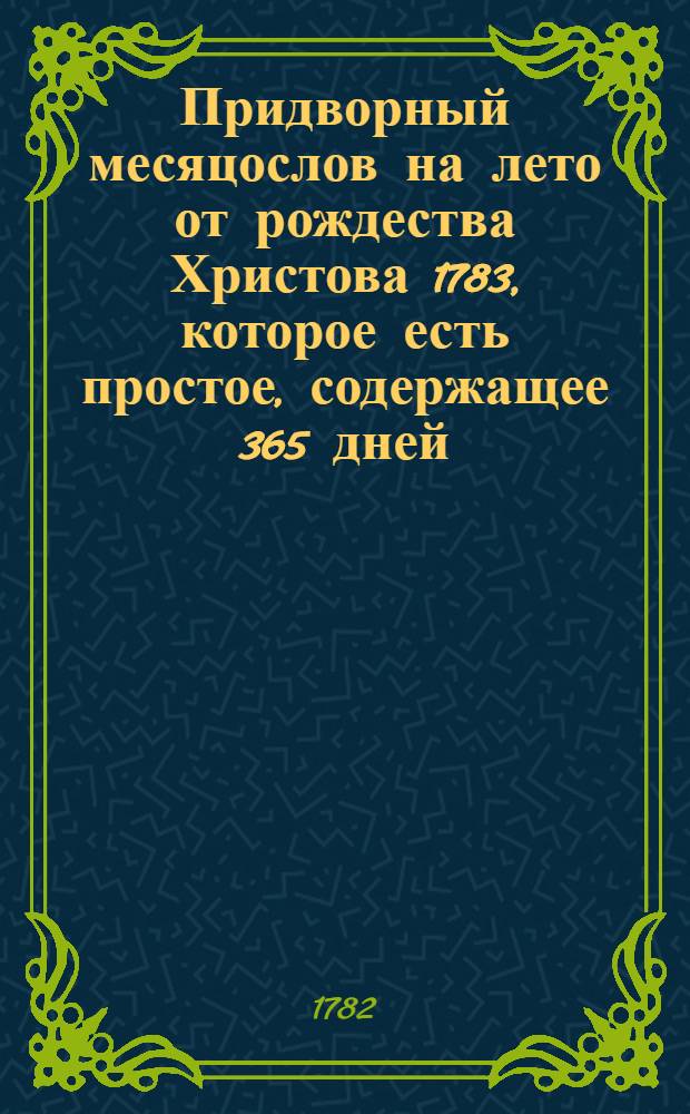 Придворный месяцослов на лето от рождества Христова 1783, которое есть простое, содержащее 365 дней