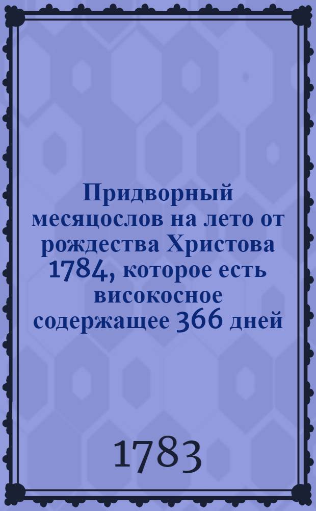 Придворный месяцослов на лето от рождества Христова 1784, которое есть високосное содержащее 366 дней