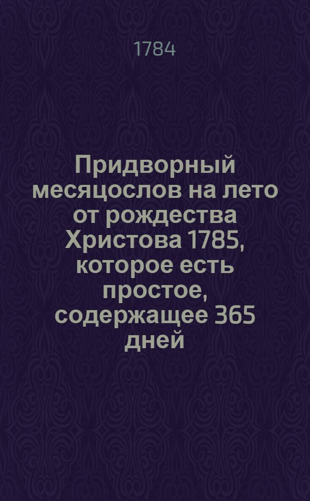 Придворный месяцослов на лето от рождества Христова 1785, которое есть простое, содержащее 365 дней