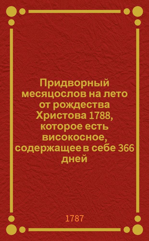 Придворный месяцослов на лето от рождества Христова 1788, которое есть високосное, содержащее в себе 366 дней