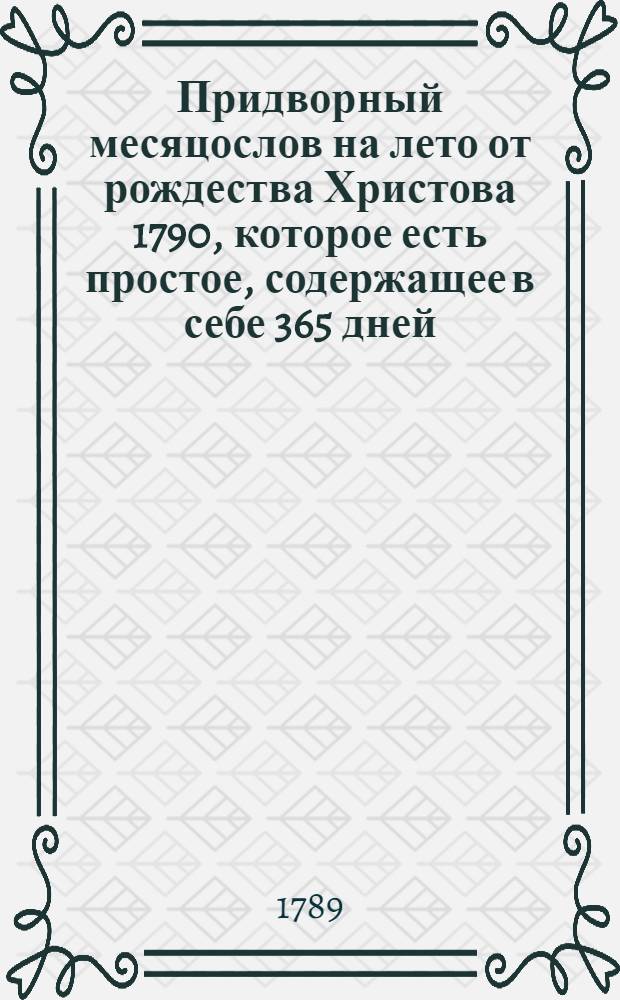 Придворный месяцослов на лето от рождества Христова 1790, которое есть простое, содержащее в себе 365 дней