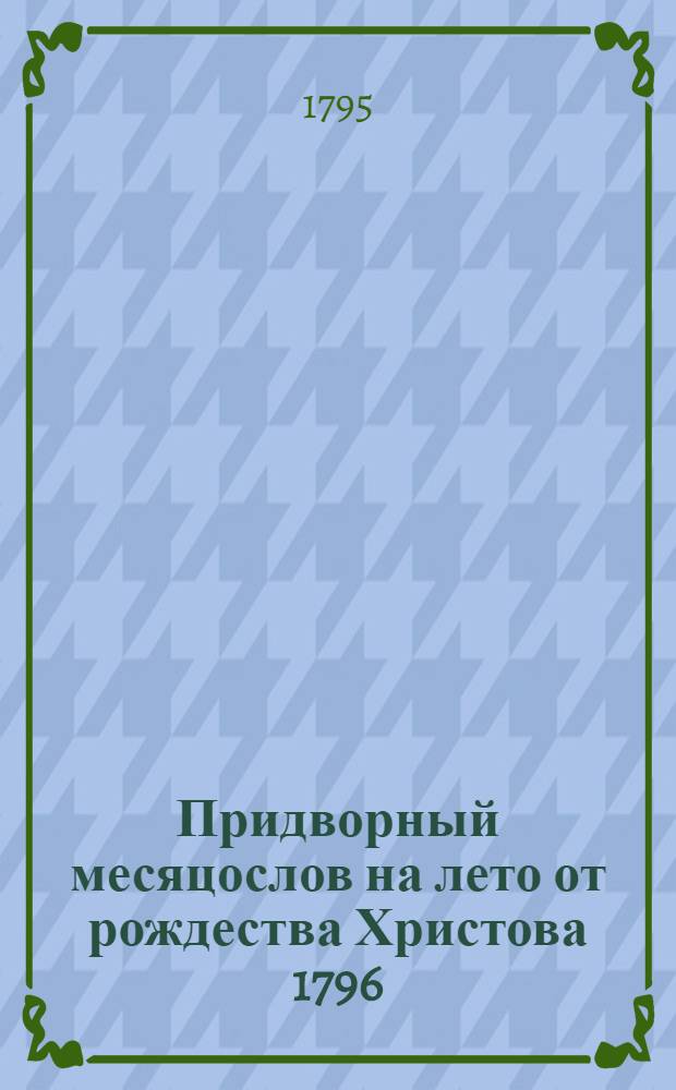 Придворный месяцослов на лето от рождества Христова 1796