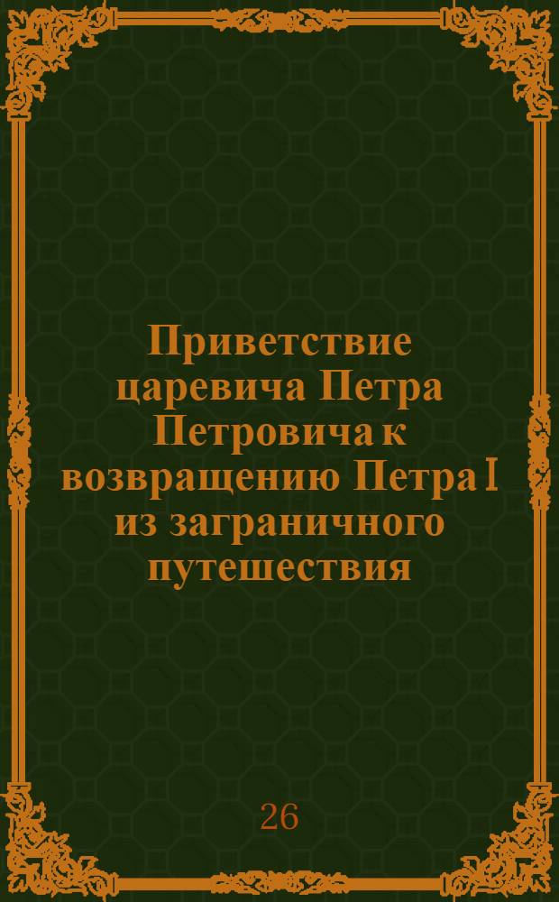 [Приветствие царевича Петра Петровича к возвращению Петра I из заграничного путешествия]