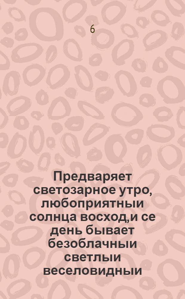 Предваряет светозарное утро, любоприятныи солнца восход, и се день бывает безоблачныи светлыи веселовидныи...