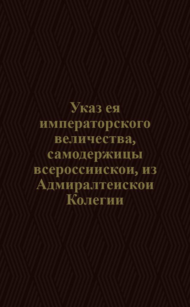 Указ ея императорского величества, самодержицы всероссиискои, из Адмиралтеискои Колегии.