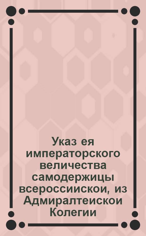 Указ ея императорского величества самодержицы всероссиискои, из Адмиралтеискои Колегии