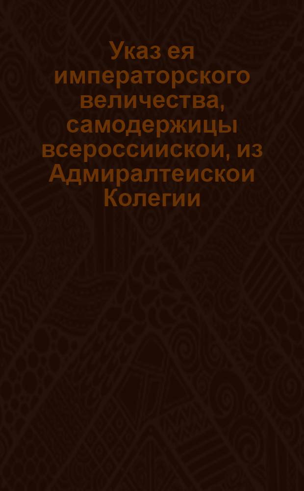 Указ ея императорского величества, самодержицы всероссиискои, из Адмиралтеискои Колегии.