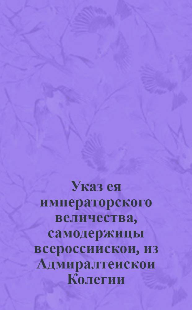 Указ ея императорского величества, самодержицы всероссиискои, из Адмиралтеискои Колегии.