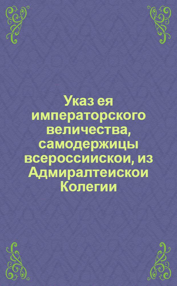 Указ ея императорского величества, самодержицы всероссиискои, из Адмиралтеискои Колегии.