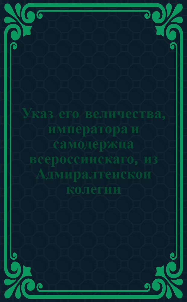 Указ его величества, императора и самодержца всероссиискаго, из Адмиралтеискои колегии