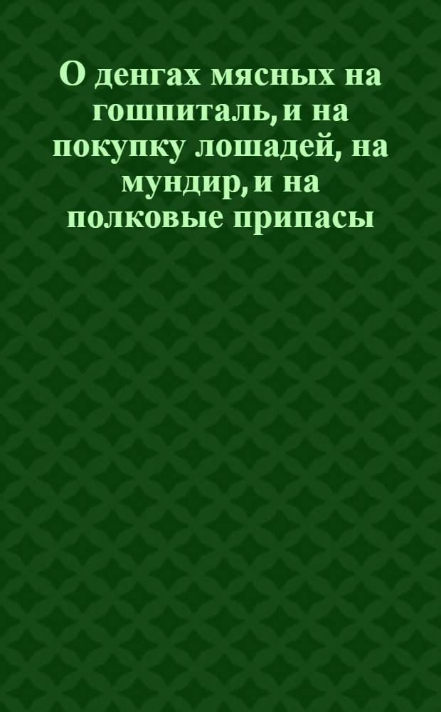 О денгах мясных на гошпиталь, и на покупку лошадей, на мундир, и на полковые припасы : Каким образом полковник вкупе с афицерами, оные употреблять, и в покупках, и подрядах поступать должны