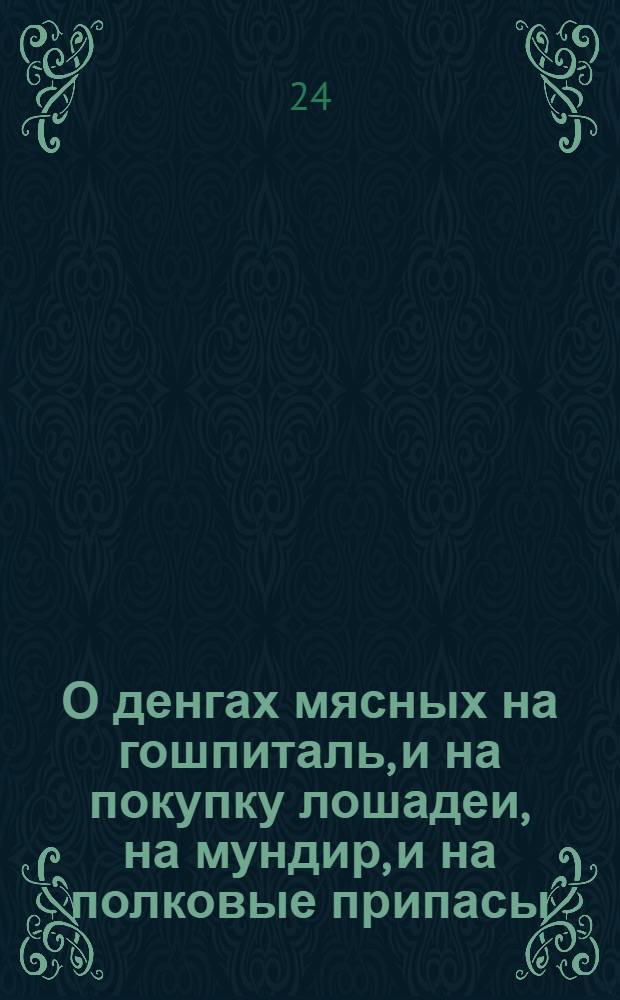О денгах мясных на гошпиталь, и на покупку лошадеи, на мундир, и на полковые припасы : Каким образом полковник вкупе с афицерами, оные употреблять, и в покупках, и подрядах поступать должны