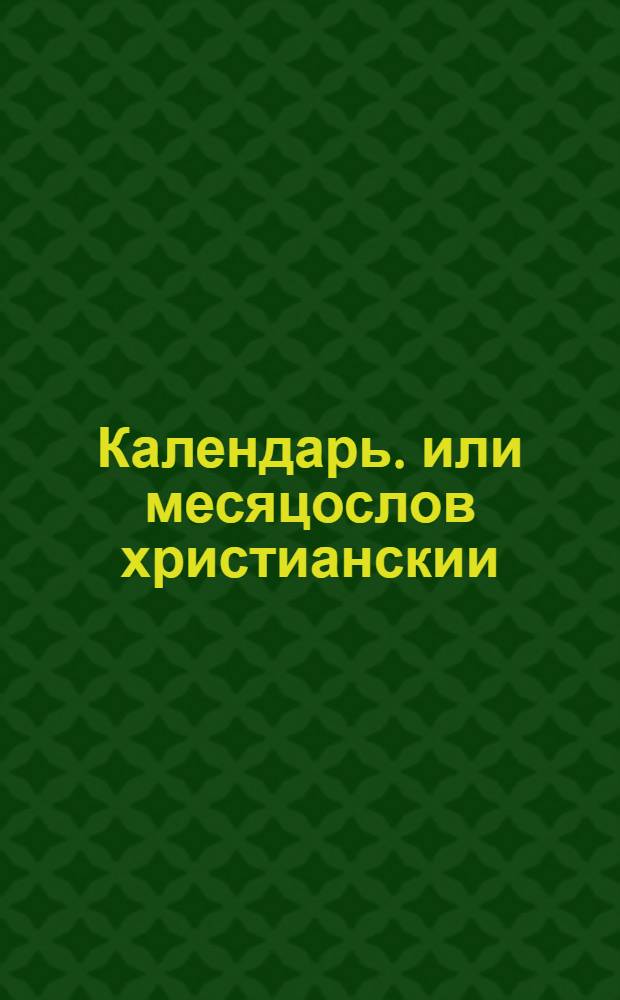 Календарь. или месяцослов христианскии : По старому штилю или изчислению, на лето от воплощения бога слова 1725, напечатан в Типографии Московскои, лета господня 1724, в декабре