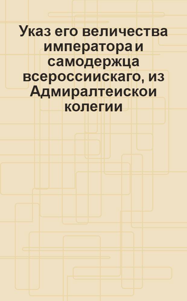 Указ его величества императора и самодержца всероссиискаго, из Адмиралтеискои колегии