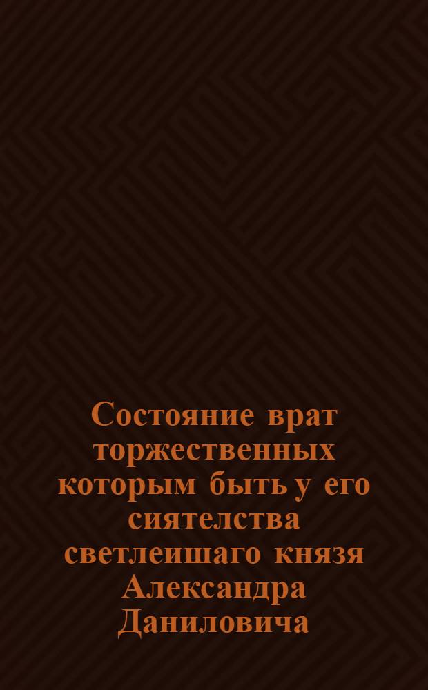 Состояние врат торжественных которым быть у его сиятелства светлеишаго князя Александра Даниловича. Его милости Меншикова