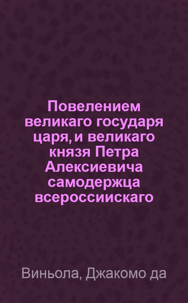 Повелением великаго государя царя, и великаго князя Петра Алексиевича самодержца всероссиискаго. Грыдорована и печатана сия Архитектурная книга в Москве