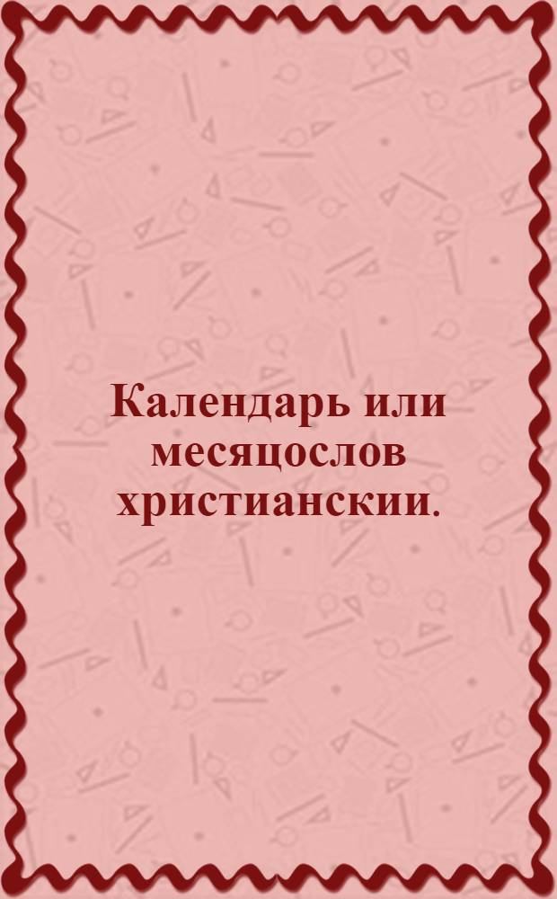 Календарь или месяцослов христианскии. : По старому штилю, или изчислению. На лето от воплощения бога слова 1713