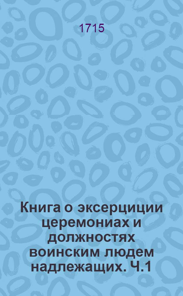 Книга о эксерциции церемониах и должностях воинским людем надлежащих. Ч.1