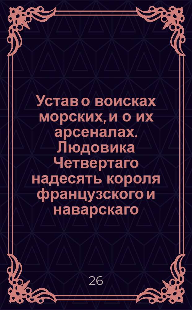 Устав о воисках морских, и о их арсеналах. Людовика Четвертаго надесять короля французского и наварскаго.