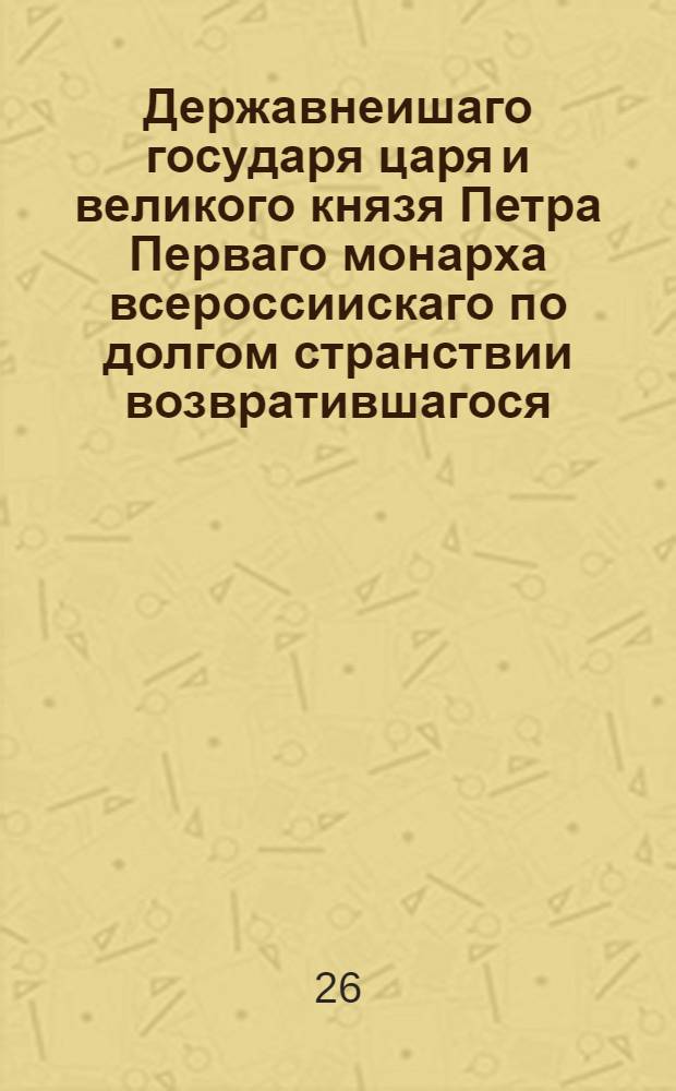 Державнеишаго государя царя и великого князя Петра Перваго монарха всероссиискаго по долгом странствии возвратившагося, дщери его, благороднеишыя царевны, Анна и Елисавет приветствуют